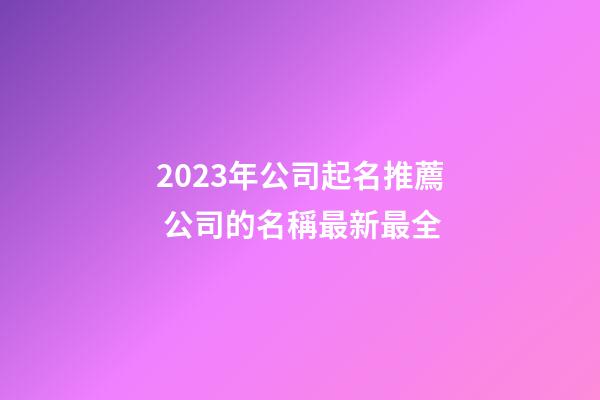 2023年公司起名推薦 公司的名稱最新最全-第1張-公司起名-玄機派